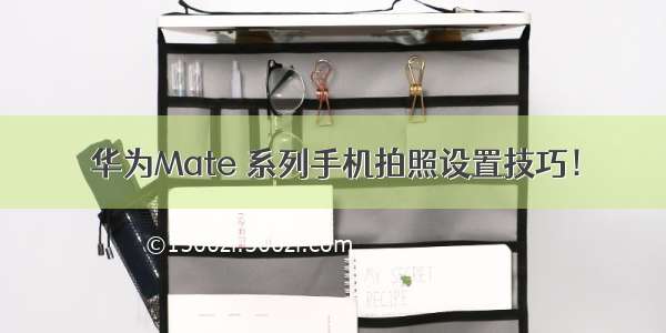 华为Mate 系列手机拍照设置技巧！