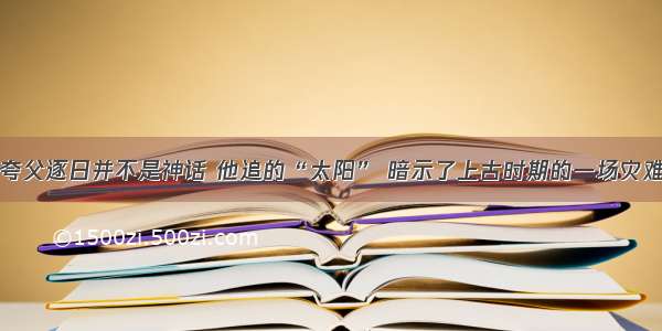 夸父逐日并不是神话 他追的“太阳” 暗示了上古时期的一场灾难