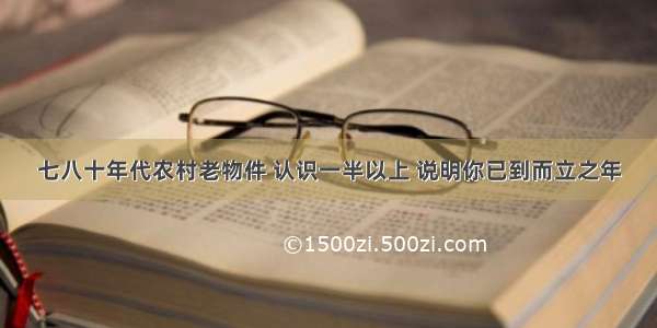 七八十年代农村老物件 认识一半以上 说明你已到而立之年