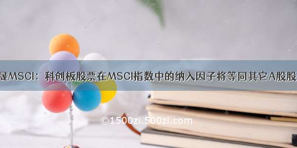 明晟MSCI：科创板股票在MSCI指数中的纳入因子将等同其它A股股票