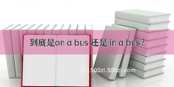 到底是on a bus 还是 in a bus？