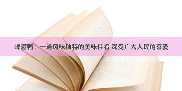 啤酒鸭：一道风味独特的美味佳肴 深受广大人民的喜爱