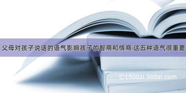 父母对孩子说话的语气影响孩子的智商和情商 这五种语气很重要