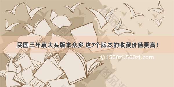 民国三年袁大头版本众多 这7个版本的收藏价值更高！