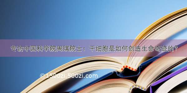 专访中国科学院周琪院士：干细胞是如何创造生命奇迹的？