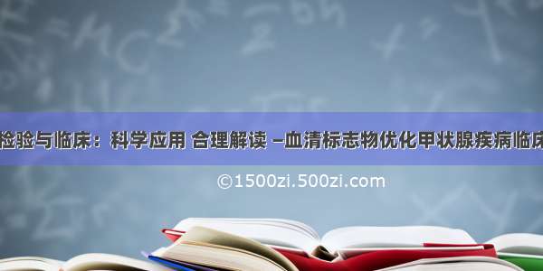 对话检验与临床：科学应用 合理解读 —血清标志物优化甲状腺疾病临床诊疗