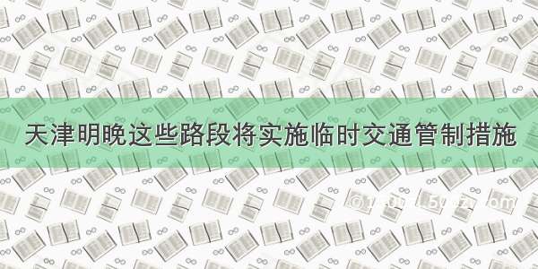 天津明晚这些路段将实施临时交通管制措施