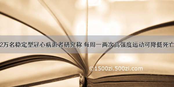 3.2万名稳定型冠心病患者研究称 每周一两次高强度运动可降低死亡率