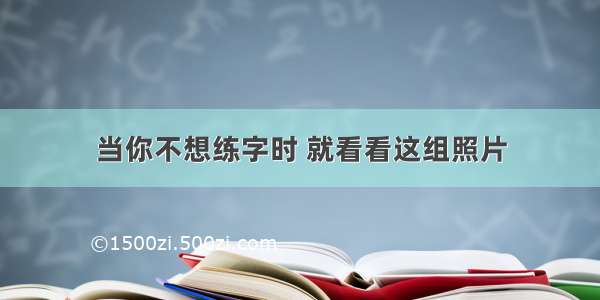 当你不想练字时 就看看这组照片