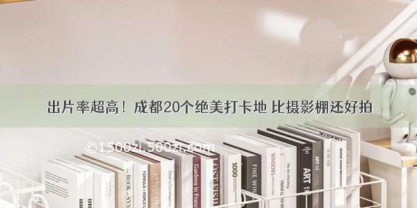 出片率超高！成都20个绝美打卡地 比摄影棚还好拍