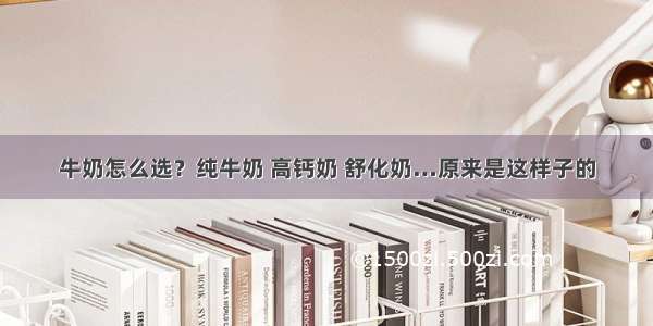 牛奶怎么选？纯牛奶 高钙奶 舒化奶…原来是这样子的