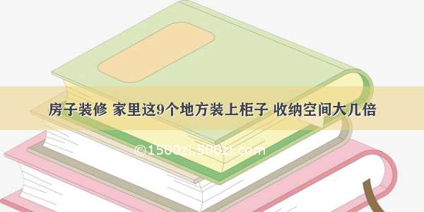 房子装修 家里这9个地方装上柜子 收纳空间大几倍