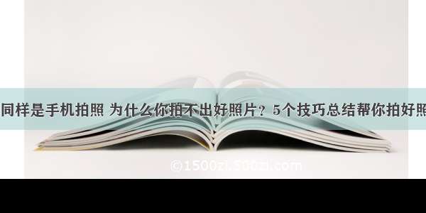 同样是手机拍照 为什么你拍不出好照片？5个技巧总结帮你拍好照