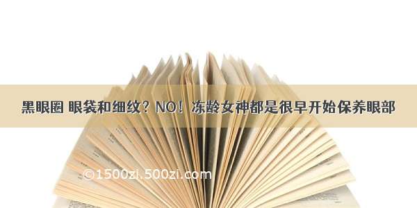 黑眼圈 眼袋和细纹？NO！冻龄女神都是很早开始保养眼部