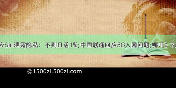 苹果回应Siri泄露隐私：不到日活1%;中国联通回应5G入网问题;哪吒》3天破7亿