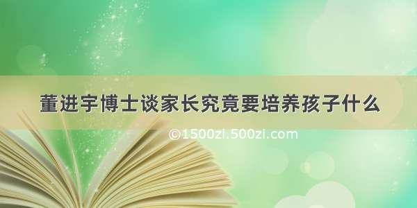 董进宇博士谈家长究竟要培养孩子什么