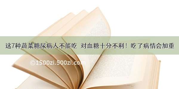 这7种蔬菜糖尿病人不能吃  对血糖十分不利！吃了病情会加重