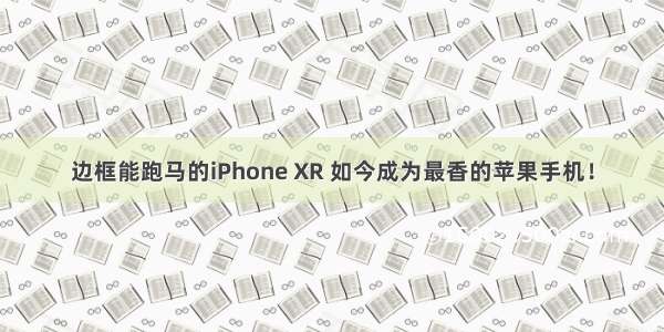 边框能跑马的iPhone XR 如今成为最香的苹果手机！