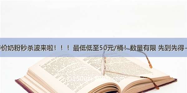 特价奶粉秒杀波来啦！！！最低低至50元/桶！数量有限 先到先得~~