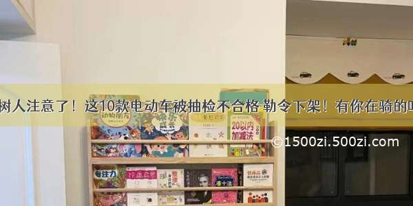 樟树人注意了！这10款电动车被抽检不合格 勒令下架！有你在骑的吗？