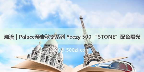 潮流 | Palace预告秋季系列 Yeezy 500 “STONE”配色曝光