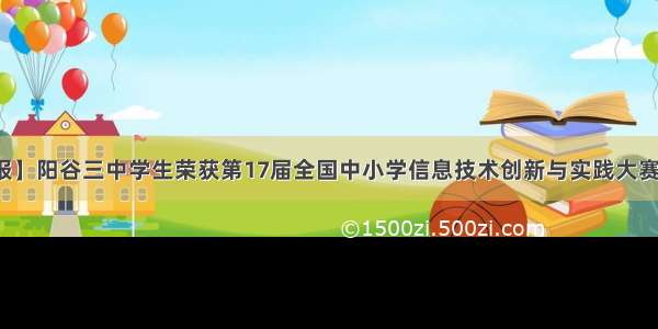 【喜报】阳谷三中学生荣获第17届全国中小学信息技术创新与实践大赛二等奖