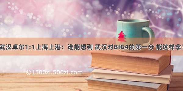 武汉卓尔1:1上海上港：谁能想到 武汉对BIG4的第一分 能这样拿？