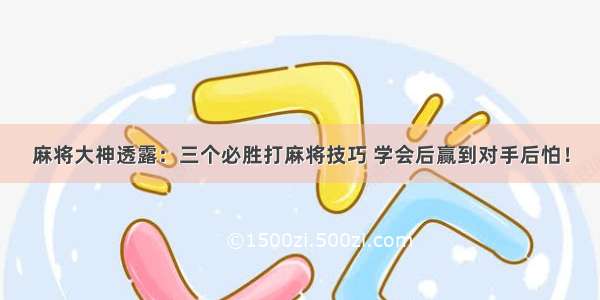 麻将大神透露：三个必胜打麻将技巧 学会后赢到对手后怕！