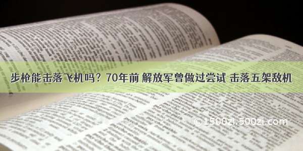 步枪能击落飞机吗？70年前 解放军曾做过尝试 击落五架敌机