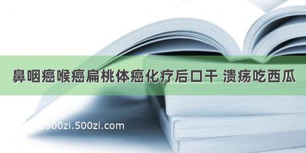 鼻咽癌喉癌扁桃体癌化疗后口干 溃疡吃西瓜