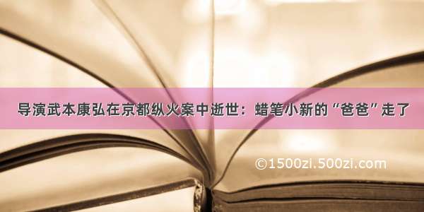 导演武本康弘在京都纵火案中逝世：蜡笔小新的“爸爸”走了