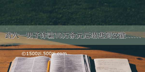 武穴一男子诈骗10万余元后潜逃到安徽......