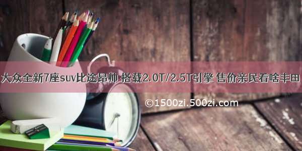 大众全新7座suv比途昂帅 搭载2.0T/2.5T引擎 售价亲民看啥丰田