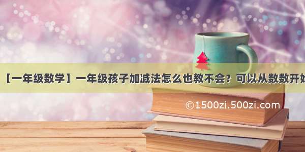 【一年级数学】一年级孩子加减法怎么也教不会？可以从数数开始