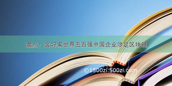 盘点：这49家世界五百强中国企业涉足区块链