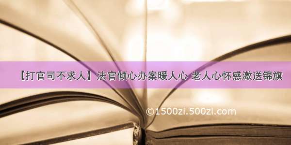 【打官司不求人】法官倾心办案暖人心 老人心怀感激送锦旗