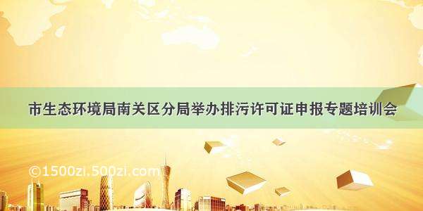 市生态环境局南关区分局举办排污许可证申报专题培训会