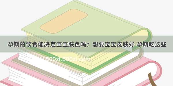 孕期的饮食能决定宝宝肤色吗？想要宝宝皮肤好 孕期吃这些