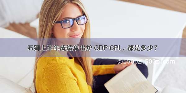 石狮上半年成绩单出炉 GDP CPI...都是多少？