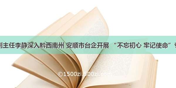 省台办副主任李静深入黔西南州 安顺市台企开展 “不忘初心 牢记使命”专题调研