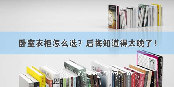 卧室衣柜怎么选？后悔知道得太晚了！