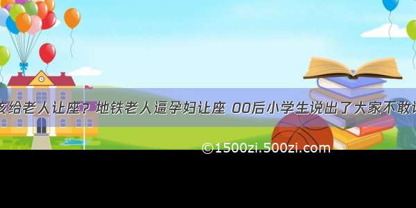 孕妇该给老人让座？地铁老人逼孕妇让座 00后小学生说出了大家不敢说的话