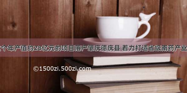 这个年产值约28亿元的项目落户肇庆德庆县 着力打造省级南药产业园