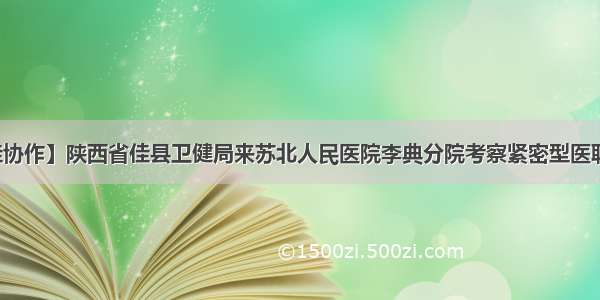 【广佳协作】陕西省佳县卫健局来苏北人民医院李典分院考察紧密型医联体工作