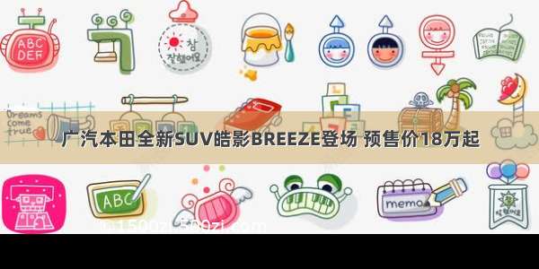 广汽本田全新SUV皓影BREEZE登场 预售价18万起