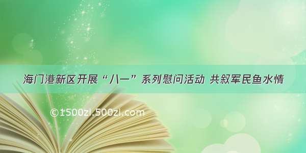 海门港新区开展“八一”系列慰问活动 共叙军民鱼水情