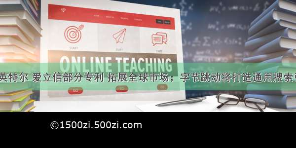 OPPO收购英特尔 爱立信部分专利 拓展全球市场；字节跳动将打造通用搜索引擎 入局全