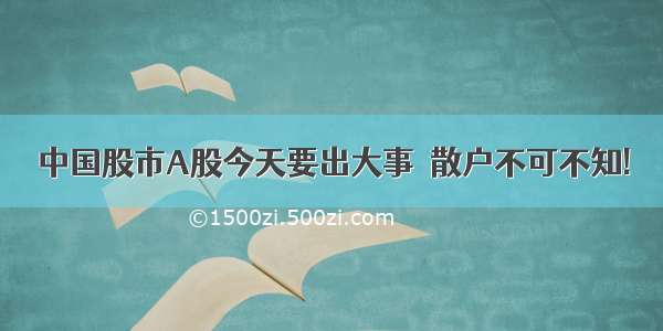 中国股市A股今天要出大事  散户不可不知!