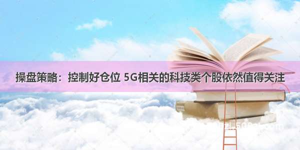 操盘策略：控制好仓位 5G相关的科技类个股依然值得关注