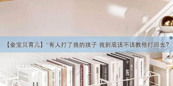 【金宝贝育儿】“有人打了我的孩子 我到底该不该教他打回去？”